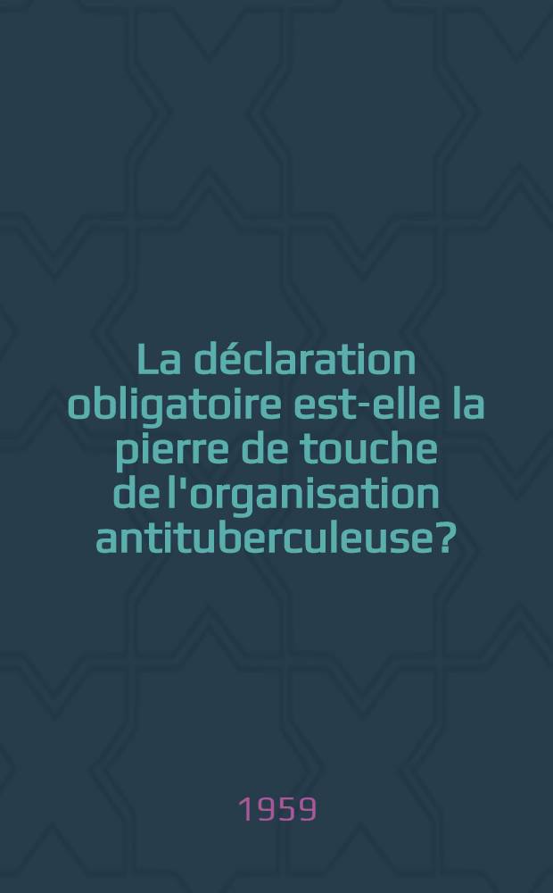 La déclaration obligatoire est-elle la pierre de touche de l'organisation antituberculeuse? : (Essai médico-social) : Thèse pour le doctorat en méd. (diplôme d'État)