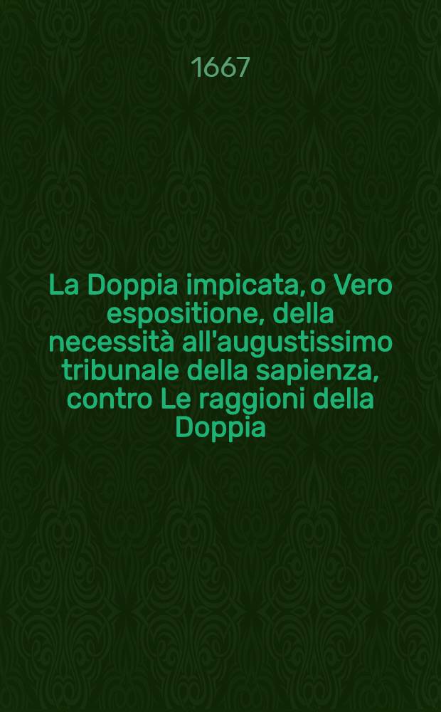 La Doppia impicata, o Vero espositione, della necessità all'augustissimo tribunale della sapienza, contro Le raggioni della Doppia