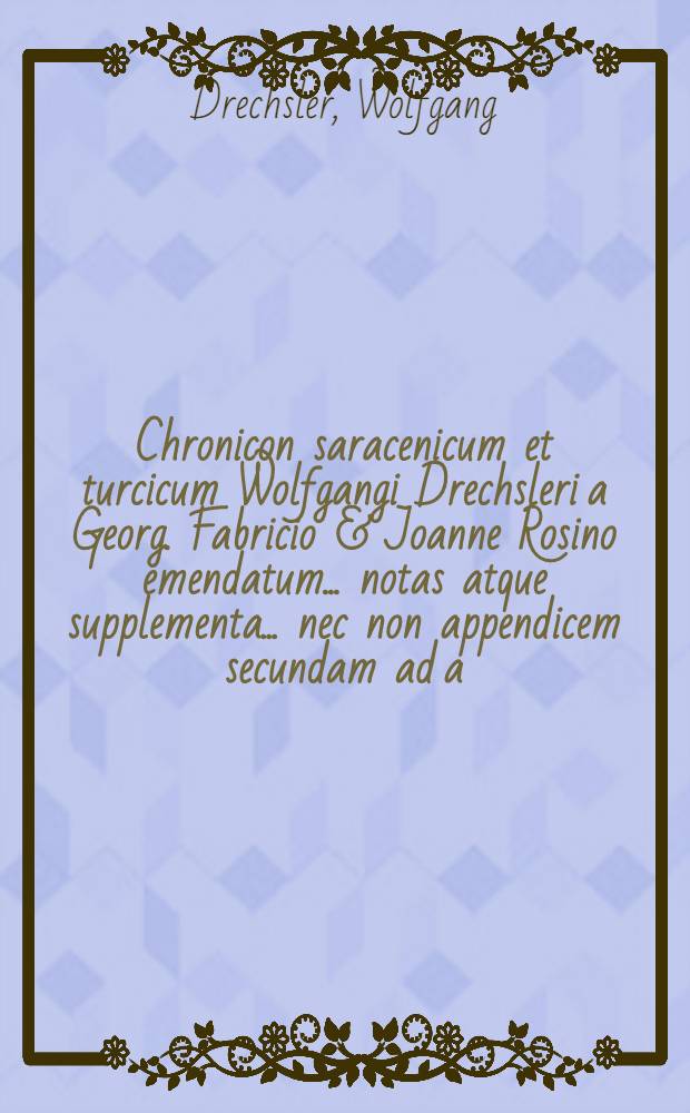 Chronicon saracenicum et turcicum Wolfgangi Drechsleri a Georg. Fabricio & Joanne Rosino emendatum ... notas atque supplementa ... nec non appendicem secundam ad a. MDCLXXXIX usque addidit m. Johannes Reiskius, accedit B. Joh Andreae Bosii Dissertatio de Imperio Turcico ...