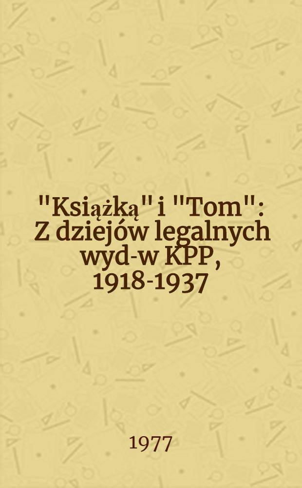 "Książką" i "Tom" : Z dziej&oacute;w legalnych wyd-w KPP, 1918-1937