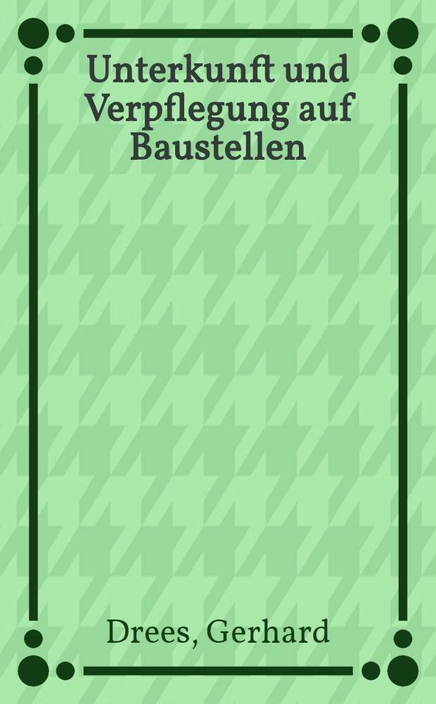 Unterkunft und Verpflegung auf Baustellen : Einrichtungen, Wirtschaftlichkeit, Vorschriften