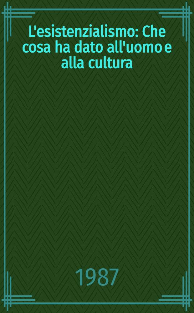 L'esistenzialismo : Che cosa ha dato all'uomo e alla cultura