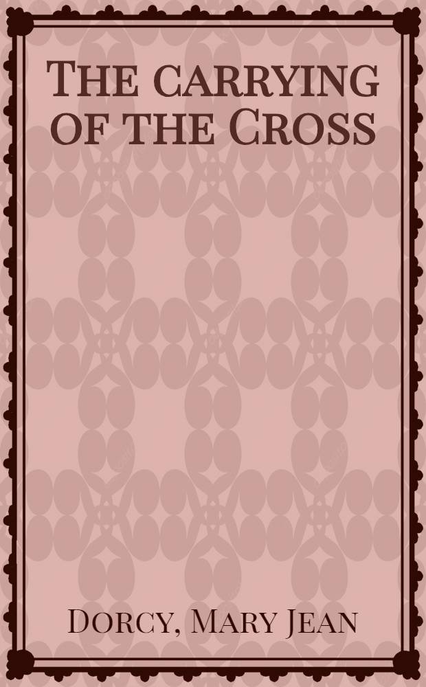The carrying of the Cross : Thoughts for women on the passion of Christ