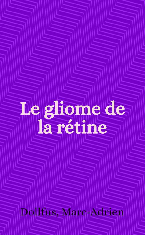 Le gliome de la r&eacute;tine : R&eacute;tinoblastome et les pseudogliomes : &Eacute;tude clinique, g&eacute;n&eacute;tique et th&eacute;rapeutique : Rapport pr&eacute;sent&eacute; &agrave; la Soci&eacute;t&eacute; fran&ccedil;aise d'ophtalmologie le 23 juin 1953