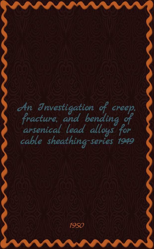 An Investigation of creep, fracture, and bending of arsenical lead alloys for cable sheathing-series 1949 : A report of an investigation conducted by the Engineering experiment station Univ. of Illinois