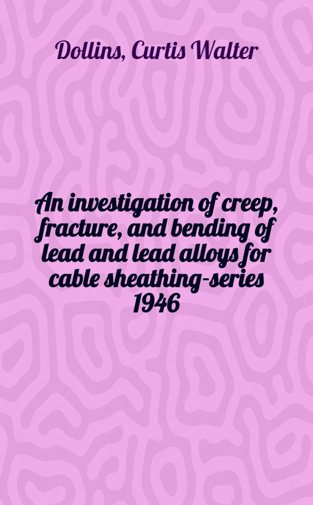 An investigation of creep, fracture, and bending of lead and lead alloys for cable sheathing-series 1946 : A report of an investigation conducted by the Engineering experiment station Univ. of Illinois ... : With a chapter on practical applications of the research ..