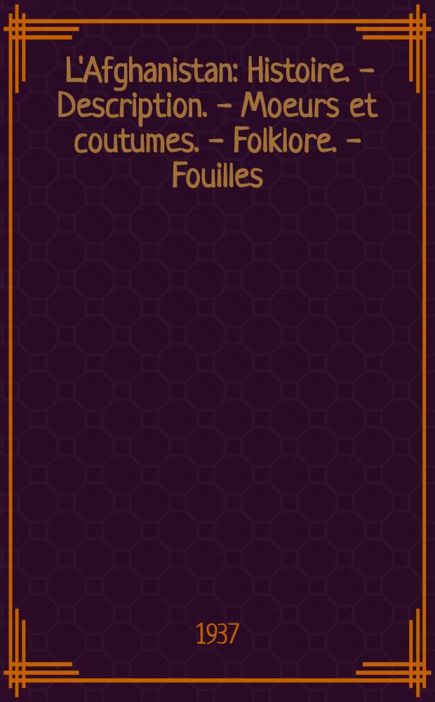 ... L'Afghanistan : Histoire. - Description. - Moeurs et coutumes. - Folklore. - Fouilles