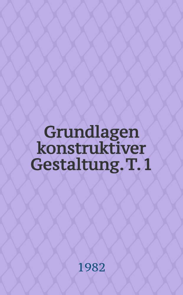Grundlagen konstruktiver Gestaltung. T. 1 : Theoretische Zusammenhänge