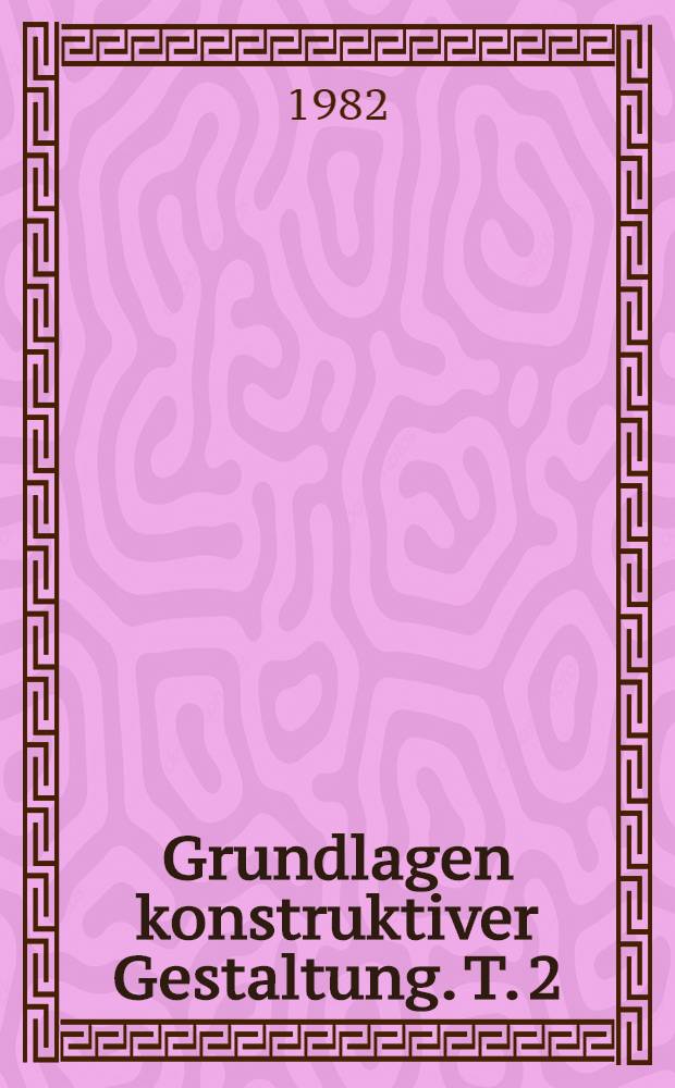Grundlagen konstruktiver Gestaltung. T. 2 : Beispiele und Entwurfshilfen