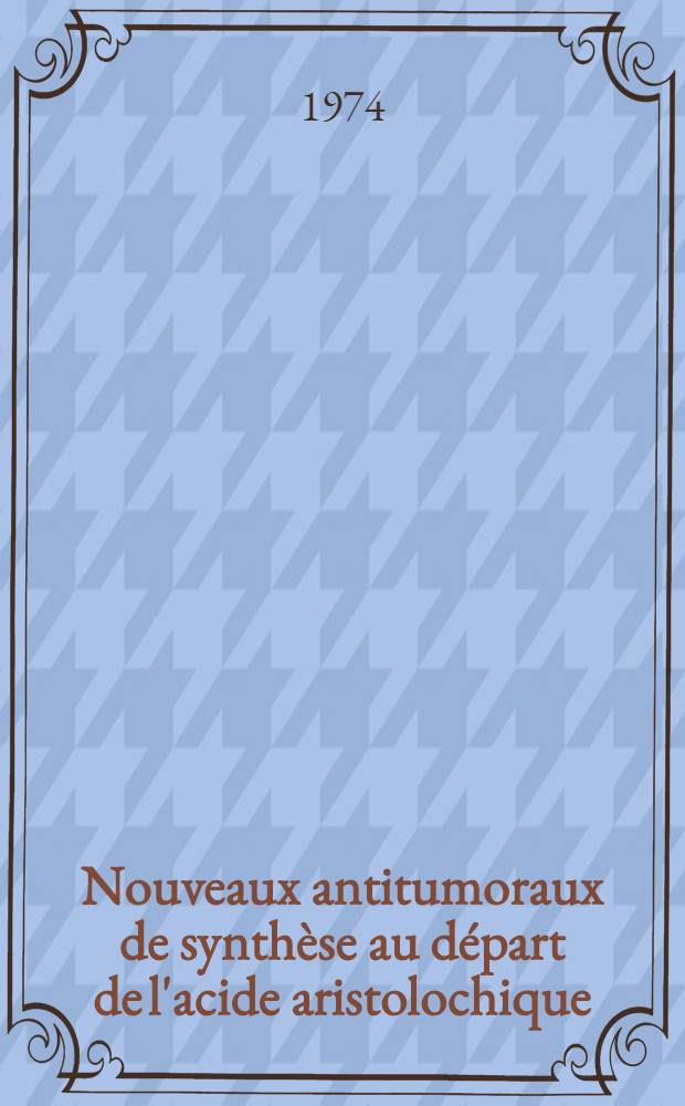 Nouveaux antitumoraux de synthèse au départ de l'acide aristolochique : Mise en évidence d'un groupement actif dans leur molécule et proposition d'un mécanisme probable de leur mode d'action chimique au niveau cellulaire : Thèse ... prés. à l'Univ. Paris VI