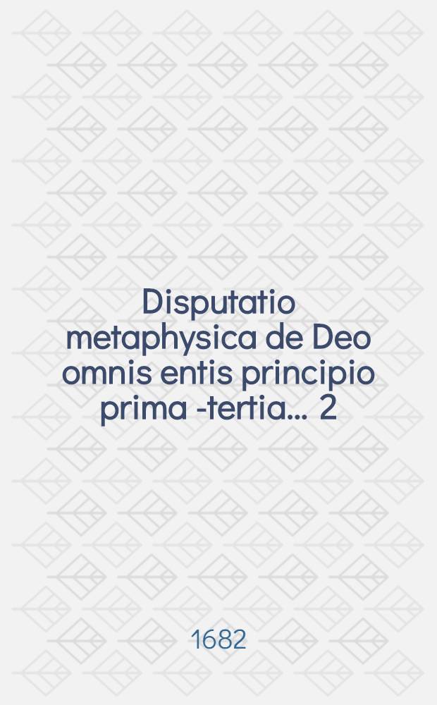 Disputatio metaphysica de Deo omnis entis principio prima [- tertia] ... [2] : ... secunda, quam ... praeses M. Christianus Dreier, Regiomonte Prussus, & respondens David Heilgendörffer, Rastendb. Prussus, ad diem IV. Julii anno MDCLXXXII. ...