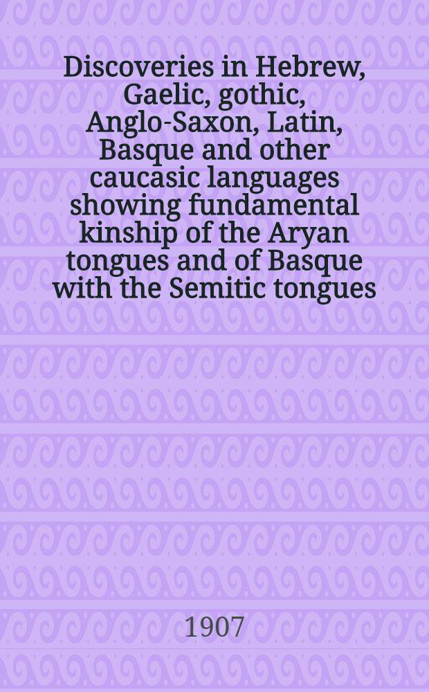 Discoveries in Hebrew, Gaelic, gothic, Anglo-Saxon, Latin, Basque and other caucasic languages showing fundamental kinship of the Aryan tongues and of Basque with the Semitic tongues