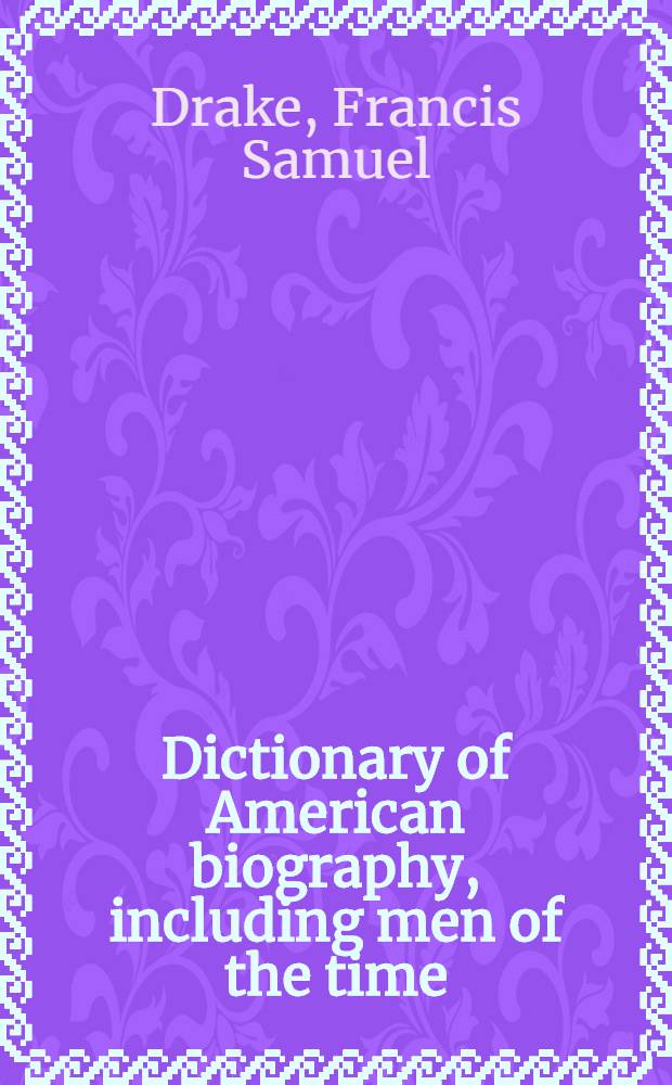 Dictionary of American biography, including men of the time; containing nearly 10000 notices of persons of both sexes, of native and foreign birth, who have been remarkable, or prominently connected with the arts, sciences, literature, politics, or history, of the American continent : Giving also the pronunciation of many of the foreign and peculiar american names, a key to the assumed names of writers, and a supplement