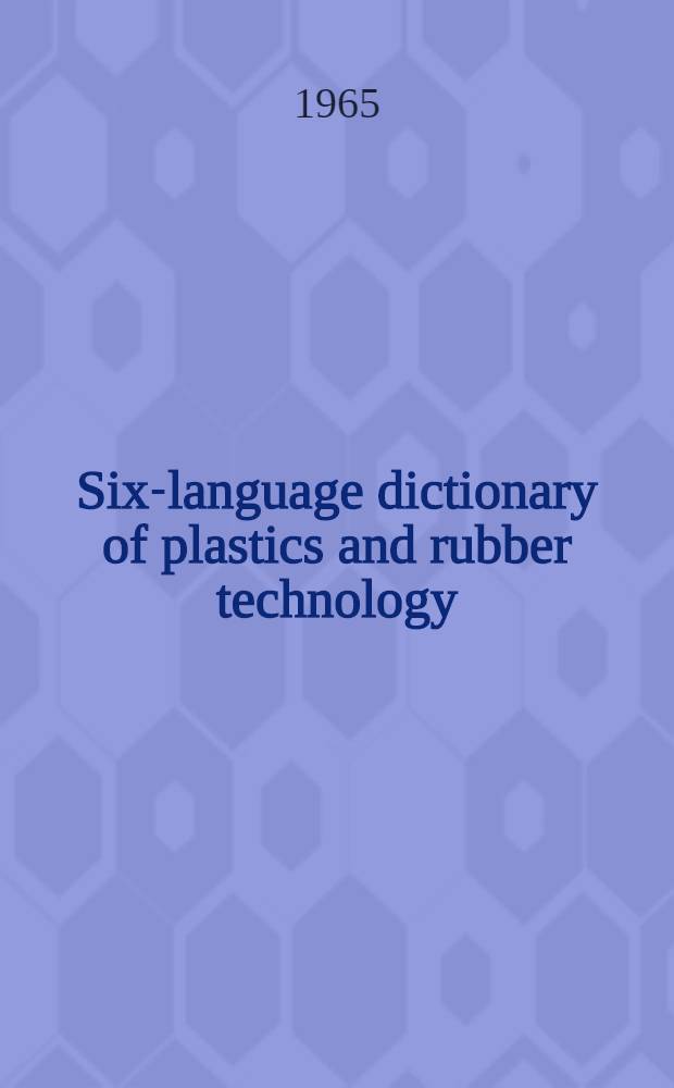 Six-language dictionary of plastics and rubber technology = Een technisch woordenboek voor plastics en rubber ... = Diccionario de la tecnología de los plásticos y del caucho ... = Dizionario della tecnologia della gomma e delle materie plastiche ... = Dictionnaire de la technologie du caoutchouc et du plastique ... = Ein Wörterbuch der Kunststoff- und Kautschuk-Technik : A comprehensive dictionary in English, German, French, Italian, Spanish and Dutch