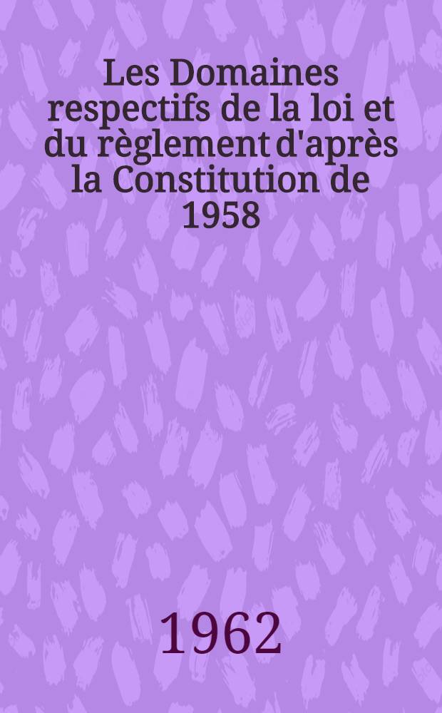 Les Domaines respectifs de la loi et du r&egrave;glement d'apr&egrave;s la Constitution de 1958