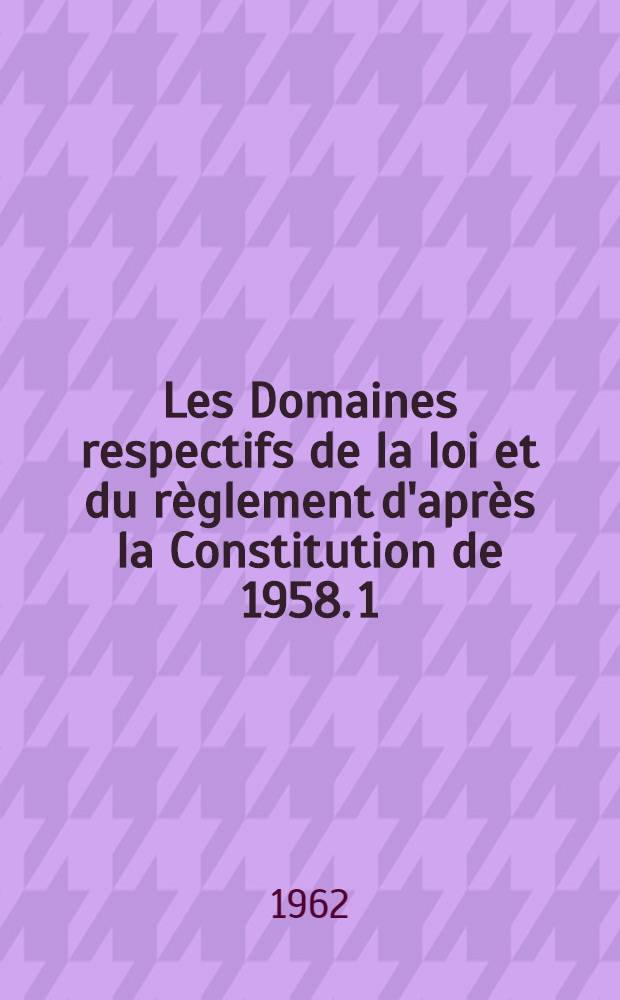 Les Domaines respectifs de la loi et du r&egrave;glement d'apr&egrave;s la Constitution de 1958. [1] : Essai d'&eacute;tablissement d'un bilan de la pratique suivie depuis trois ans