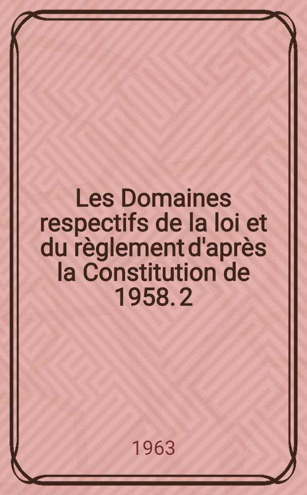 Les Domaines respectifs de la loi et du r&egrave;glement d'apr&egrave;s la Constitution de 1958. [2] : Essai d'&eacute;tablissement d'un bilan de la pratique suivie depuis l'entr&eacute;e en vigueur de la Constitution