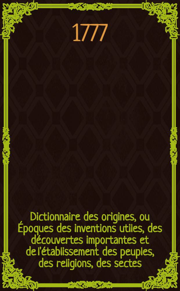 Dictionnaire des origines, ou Époques des inventions utiles, des découvertes importantes et de l'établissement des peuples, des religions, des sectes, des hérésies, des loix, des coutumes, des modes, des dignités, des monnoies & c. 2 : E - G
