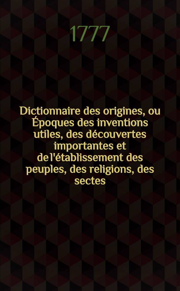 Dictionnaire des origines, ou Époques des inventions utiles, des découvertes importantes et de l'établissement des peuples, des religions, des sectes, des hérésies, des loix, des coutumes, des modes, des dignités, des monnoies & c. 5 : M - Q