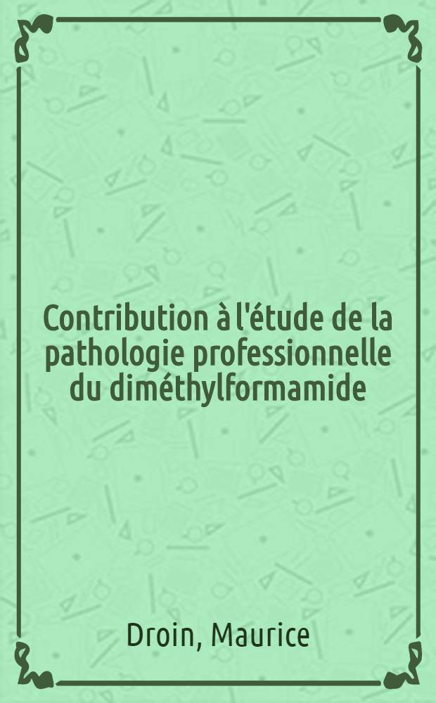 Contribution à l'étude de la pathologie professionnelle du diméthylformamide : Travail de l'Inst, univ. de méd. du travail ... et de la Consultation des maladies professionnelles ... : Thèse, pésentée ... pour obtenir le grade de docteur en méd