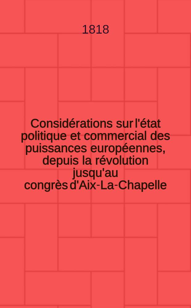 Considérations sur l'état politique et commercial des puissances européennes, depuis la révolution jusqu'au congrès d'Aix-La-Chapelle