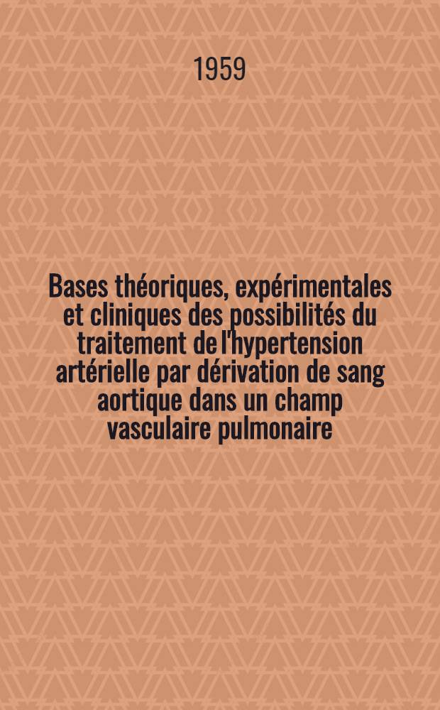 Bases théoriques, expérimentales et cliniques des possibilités du traitement de l'hypertension artérielle par dérivation de sang aortique dans un champ vasculaire pulmonaire : (Ligatures d'une artère pulmonaire et anastomoses aortico-pulmonaires) : Thèse présentée ... pour obtenir le grade de docteur en méd