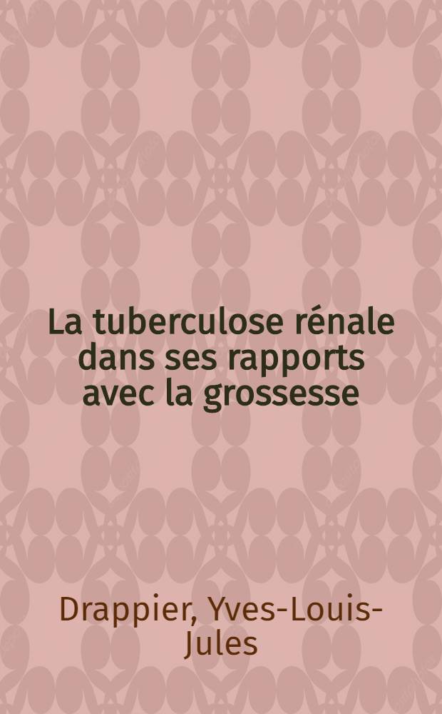 La tuberculose rénale dans ses rapports avec la grossesse : Thèse présentée ... obtenir le grade de docteur en méd