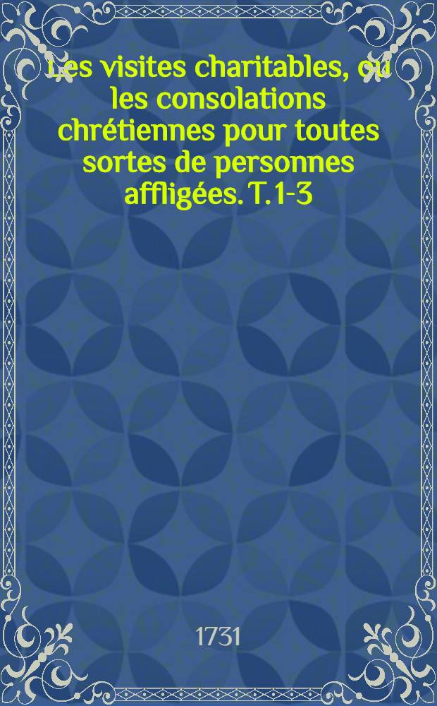 Les visites charitables, ou les consolations chrétiennes pour toutes sortes de personnes affligées. T. 1-3