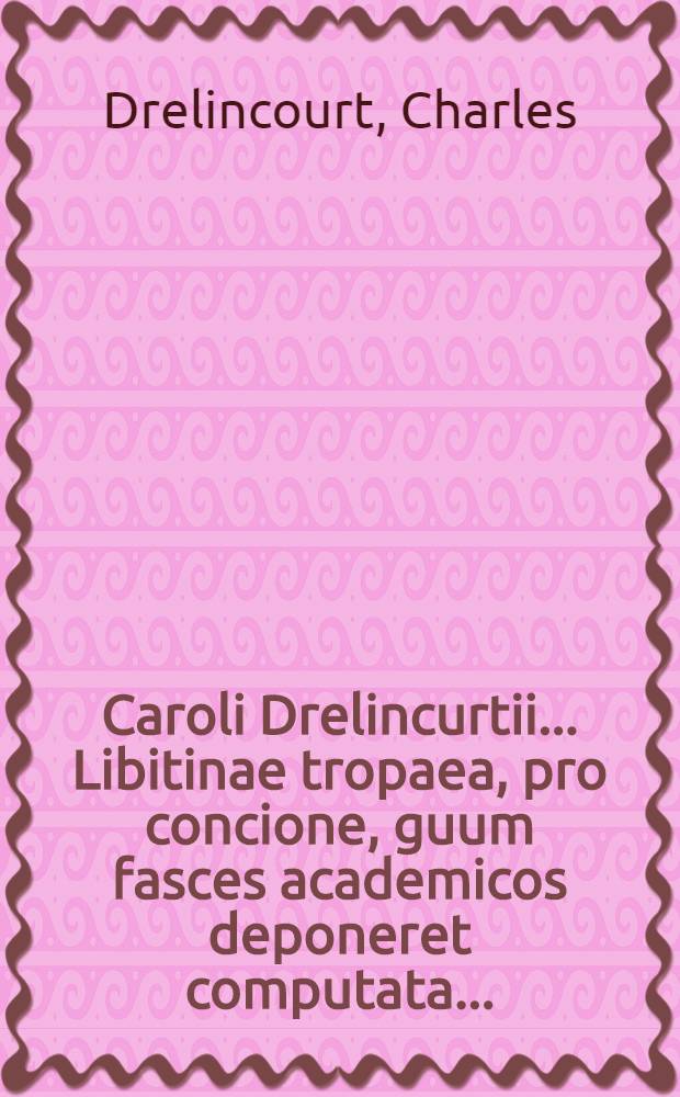 Caroli Drelincurtii ... Libitinae tropaea, pro concione, guum fasces academicos deponeret computata ...