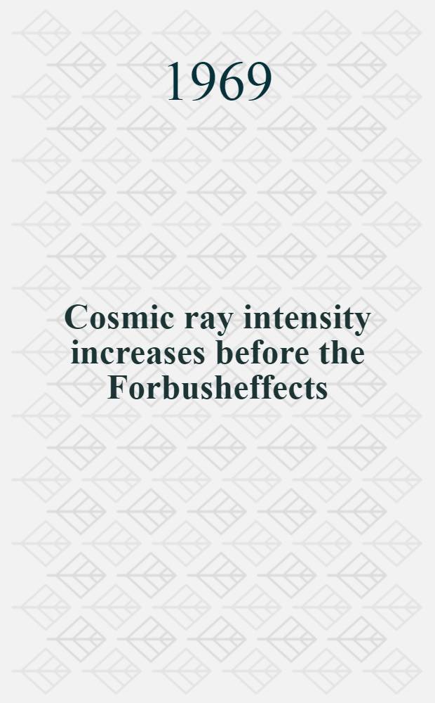 Cosmic ray intensity increases before the Forbusheffects : Report presented at the Eleventh International conference on cosmic rays, Budapest, 1969
