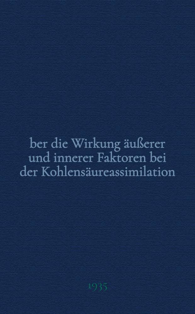 Über die Wirkung äußerer und innerer Faktoren bei der Kohlensäureassimilation : Inaug.-Diss. ... zur Erlangung der Doktorwürde der ... Universität zu Göttingen
