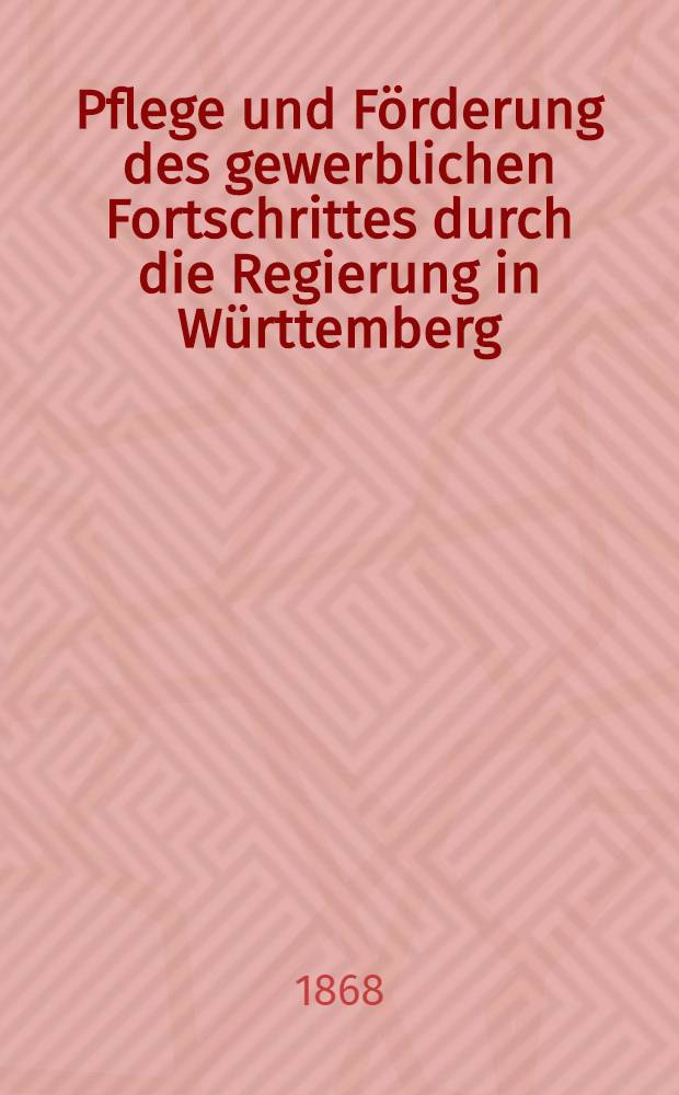 Pflege und Förderung des gewerblichen Fortschrittes durch die Regierung in Württemberg : Bericht an das Kaiserlich österreichische Ministerium für Handel und Volkswirtschaft