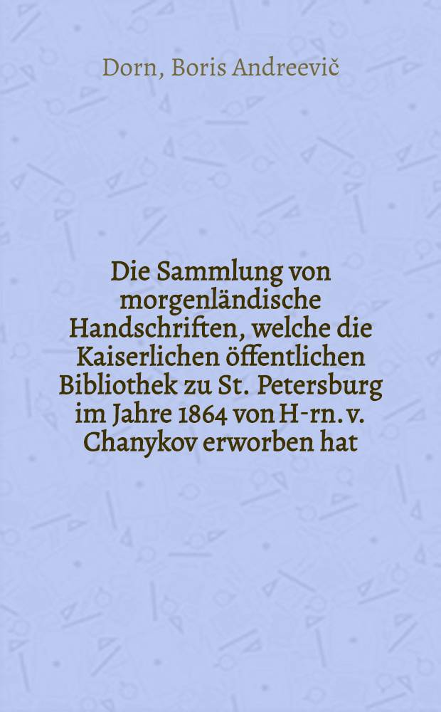Die Sammlung von morgenländische Handschriften, welche die Kaiserlichen öffentlichen Bibliothek zu St. Petersburg im Jahre 1864 von H-rn. v. Chanykov erworben hat