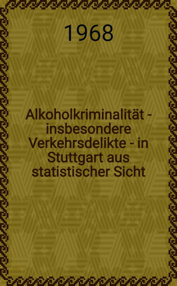 Alkoholkriminalität - insbesondere Verkehrsdelikte - in Stuttgart aus statistischer Sicht : (Berichtszeit 1.1.1960 bis 31.12.1962) : Inaug.-Diss. ... einer ... Med. Fakultät der ... Univ. zu Tübingen