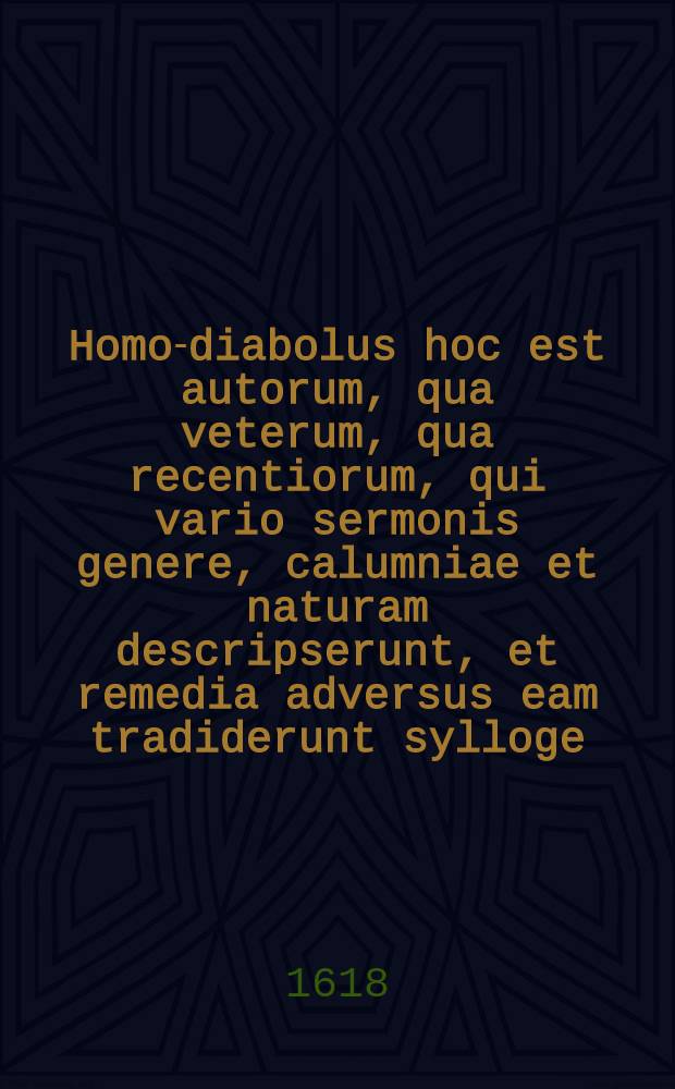 Homo-diabolus hoc est autorum, qua veterum, qua recentiorum, qui vario sermonis genere, calumniae et naturam descripserunt, et remedia adversus eam tradiderunt sylloge
