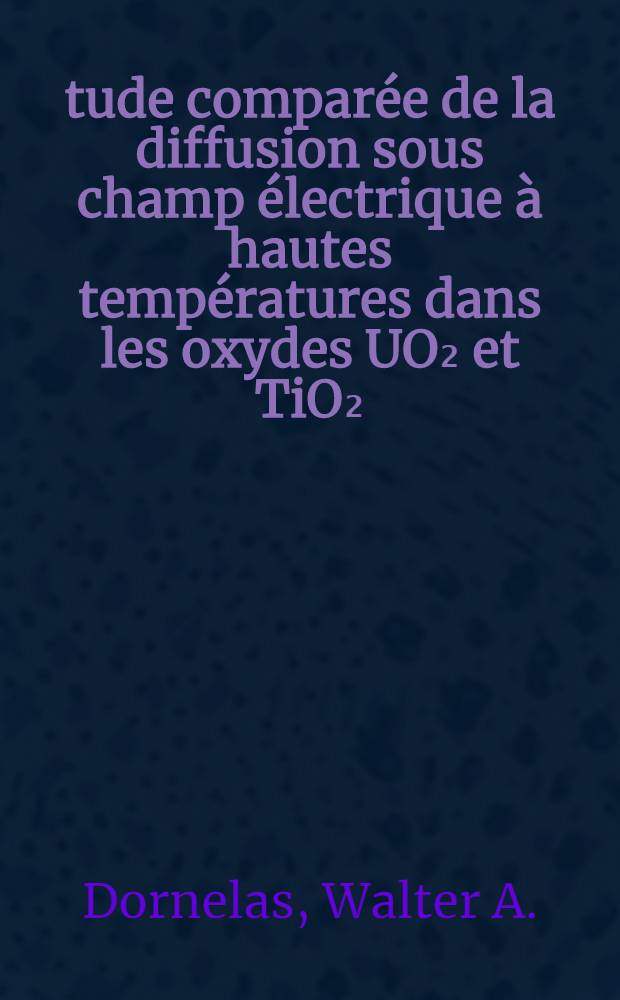 &Eacute;tude compar&eacute;e de la diffusion sous champ &eacute;lectrique &agrave; hautes temp&eacute;ratures dans les oxydes UO₂ et TiO₂ : 1-re th&egrave;se pr&eacute;s. ... &agrave; la Fac. des sciences de Paris (mention sciences)