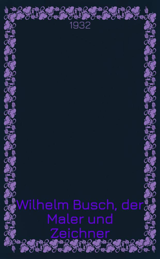 Wilhelm Busch, der Maler und Zeichner : Führer durch die Wilhelm Busch-Jubiläumsausstellung im Provinzial-Museum Hannover. April bis Juli 1932