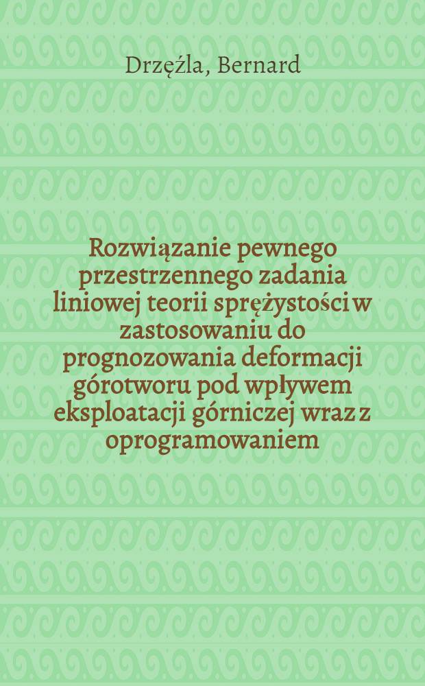 Rozwiązanie pewnego przestrzennego zadania liniowej teorii sprężystości w zastosowaniu do prognozowania deformacji górotworu pod wpływem eksploatacji górniczej wraz z oprogramowaniem