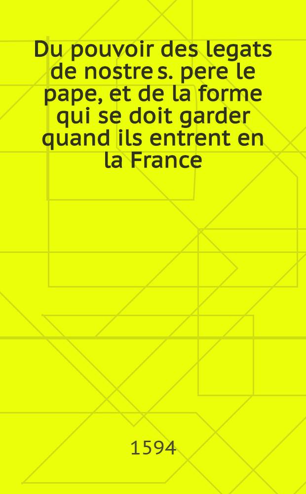 Du pouvoir des legats de nostre s. pere le pape, et de la forme qui se doit garder quand ils entrent en la France