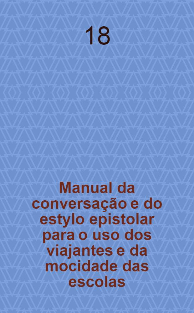 Manual da conversação e do estylo epistolar para o uso dos viajantes e da mocidade das escolas : Portuguez-francez