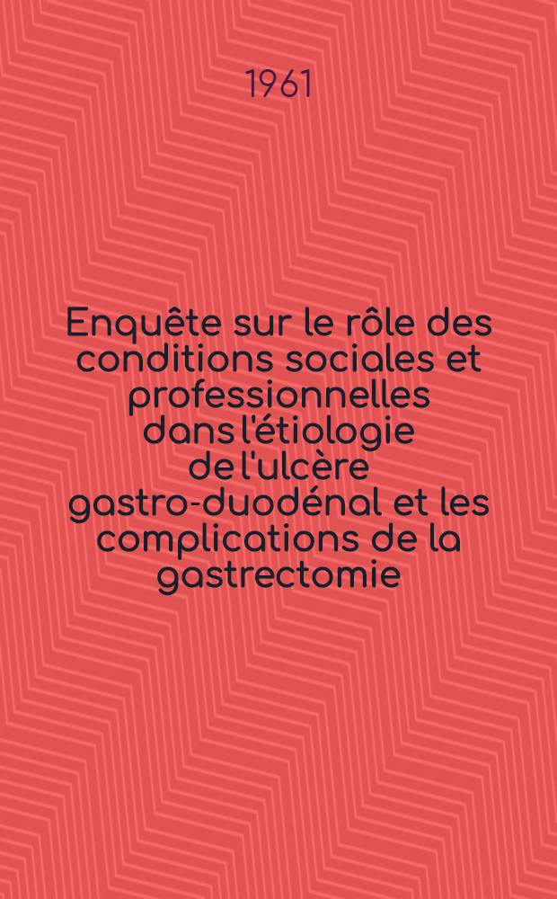 Enquête sur le rôle des conditions sociales et professionnelles dans l'étiologie de l'ulcère gastro-duodénal et les complications de la gastrectomie : Thèse ..