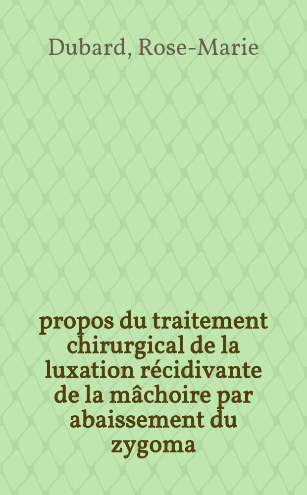 À propos du traitement chirurgical de la luxation récidivante de la mâchoire par abaissement du zygoma (Technique de Leclerc & Girard); Thèse ... / par Rose-Marie Dubard ..