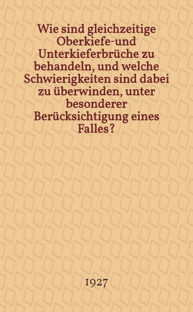Wie sind gleichzeitige Oberkiefer- und Unterkieferbrüche zu behandeln, und welche Schwierigkeiten sind dabei zu überwinden, unter besonderer Berücksichtigung eines Falles? : Inaug.-Diss. ... der Hohen medizinischen Fakultät der Universität zu Göttingen