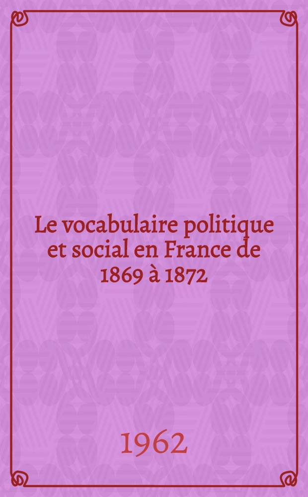 Le vocabulaire politique et social en France de 1869 à 1872 : À travers les œuvres des écrivains les revues et les journaux : Thèse ... présentée à ... l'Univ. de Paris