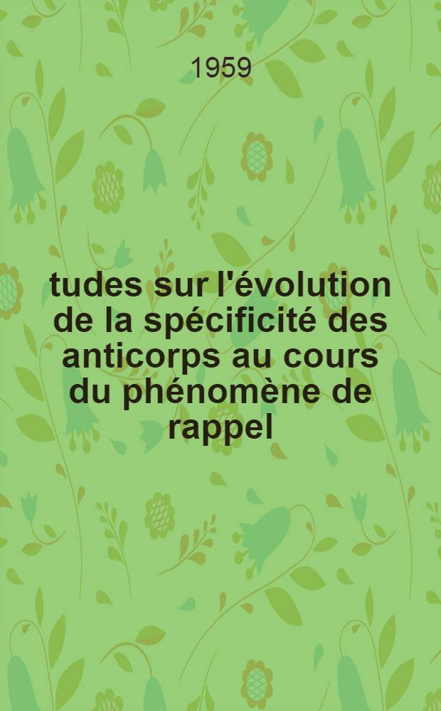 Études sur l'évolution de la spécificité des anticorps au cours du phénomène de rappel: 1-re thèse; Propositions données par la Faculté: 2-e thèse: Thèses présentées à ... l'Univ. de Paris pour obtenir le grade de docteur ès sciences naturelles / Par Jean-Marie Dubert