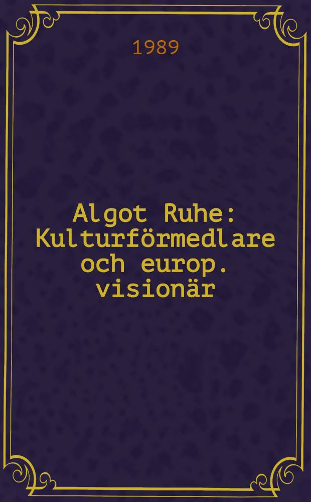 Algot Ruhe : Kulturf&ouml;rmedlare och europ. vision&auml;r : Diss.