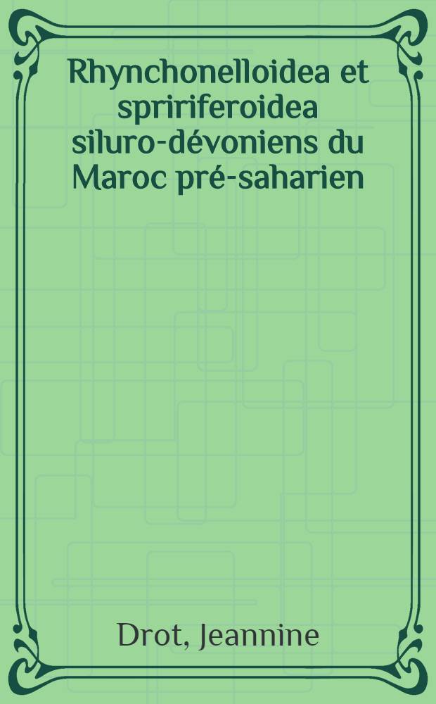 Rhynchonelloidea et spririferoidea siluro-dévoniens du Maroc pré-saharien: 1-re thèse; Propositions données par la Faculté: 2-e thèse: Thèse présentées à la Faculté des sciences de l'Univ. de Paris ... / par Jeannine Drot