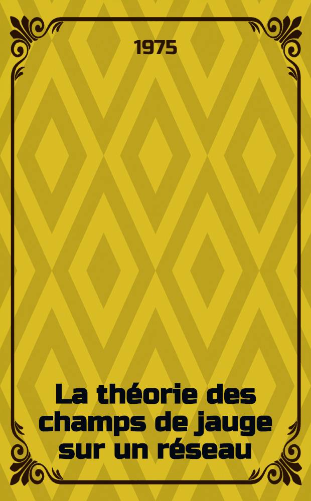 La théorie des champs de jauge sur un réseau : Art. principaux recouvrant en partie la thèse prés. à l'Univ. Paris-Sud ..