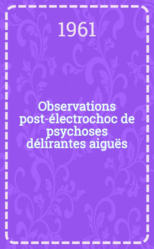Observations post-&eacute;lectrochoc de psychoses d&eacute;lirantes aigu&euml;s : &Eacute;tude psychopathologique : Th&egrave;se ..