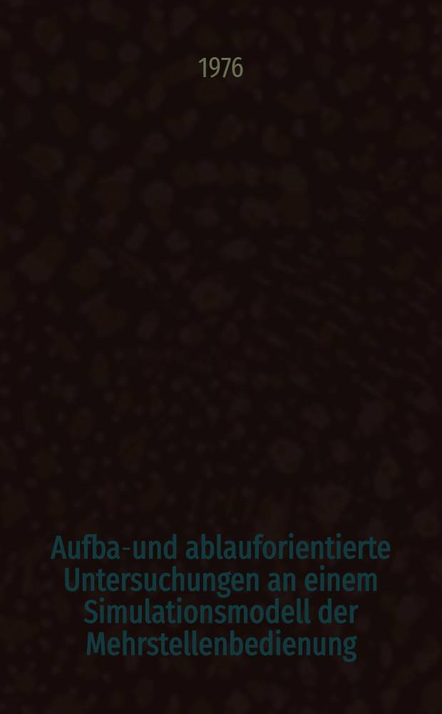 Aufbau- und ablauforientierte Untersuchungen an einem Simulationsmodell der Mehrstellenbedienung : Inaug.-Diss. ... der Wirtschafts- und sozialwiss. Fak. der Univ. zu K&ouml;ln